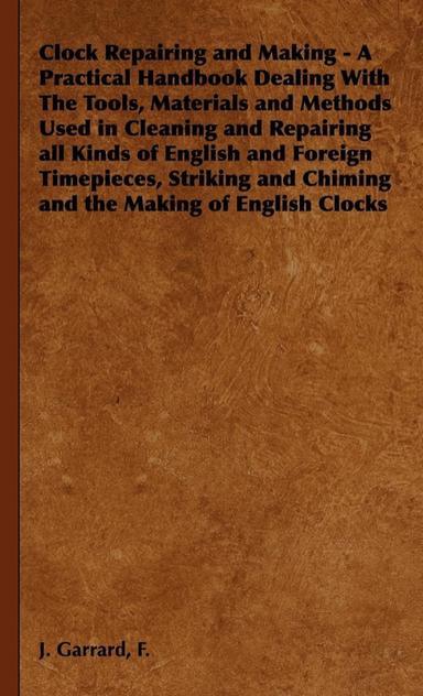Clock Repairing and Making - A Practical Handbook Dealing With The Tools, Materials and Methods Used in Cleaning and Repairing all Kinds of English and Foreign Timepieces, Striking and Chiming and the Making of English Clocks